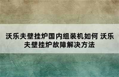 沃乐夫壁挂炉国内组装机如何 沃乐夫壁挂炉故障解决方法